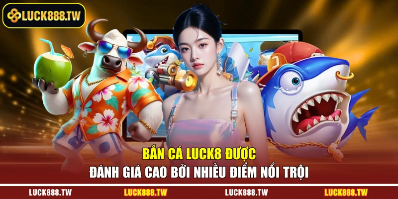 Bắn cá Luck8 được đánh giá cao bởi nhiều điểm nổi trội